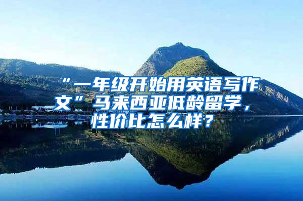 “一年级开始用英语写作文”马来西亚低龄留学，性价比怎么样？