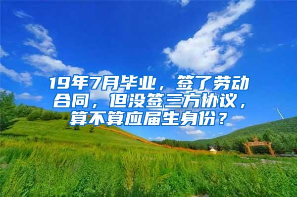 19年7月毕业，签了劳动合同，但没签三方协议，算不算应届生身份？
