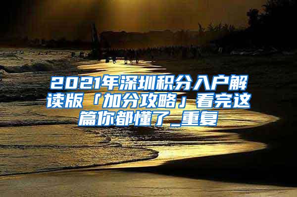 2021年深圳积分入户解读版「加分攻略」看完这篇你都懂了_重复