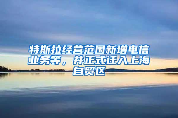 特斯拉经营范围新增电信业务等，并正式迁入上海自贸区