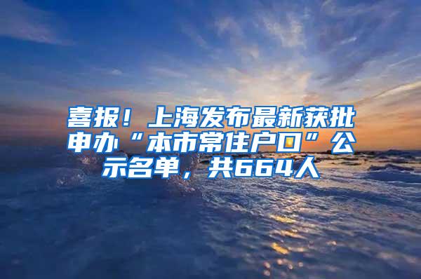 喜报！上海发布最新获批申办“本市常住户口”公示名单，共664人