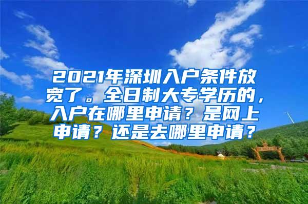2021年深圳入户条件放宽了。全日制大专学历的，入户在哪里申请？是网上申请？还是去哪里申请？