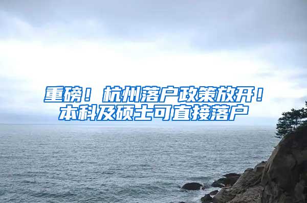 重磅！杭州落户政策放开！本科及硕士可直接落户