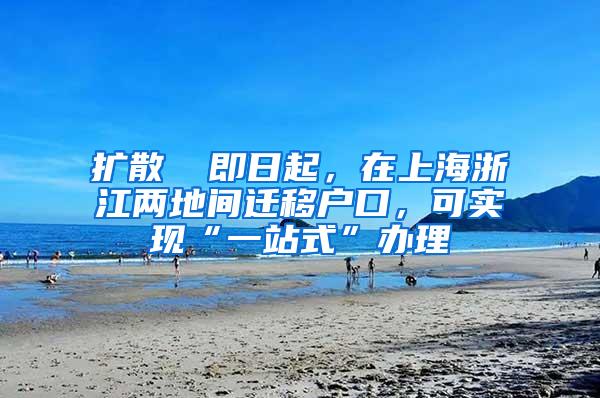 扩散 ▏即日起，在上海浙江两地间迁移户口，可实现“一站式”办理