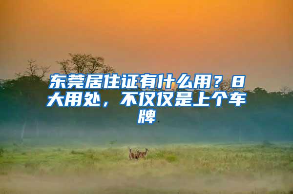东莞居住证有什么用？8大用处，不仅仅是上个车牌