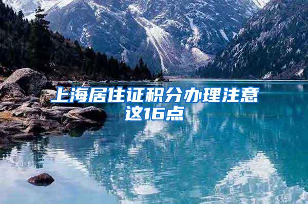 上海居住证积分办理注意这16点