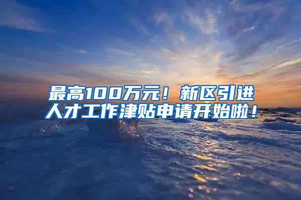 最高100万元！新区引进人才工作津贴申请开始啦！