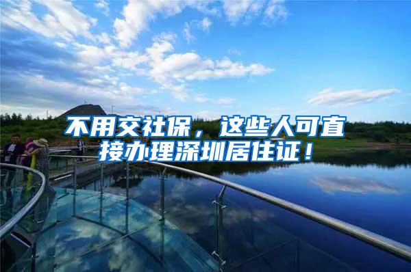 不用交社保，这些人可直接办理深圳居住证！