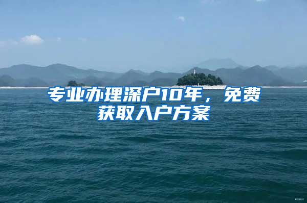专业办理深户10年，免费获取入户方案