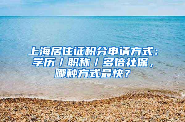 上海居住证积分申请方式：学历／职称／多倍社保，哪种方式最快？