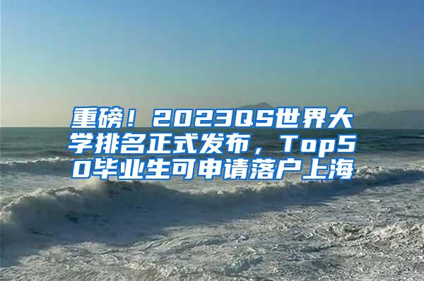 重磅！2023QS世界大学排名正式发布，Top50毕业生可申请落户上海