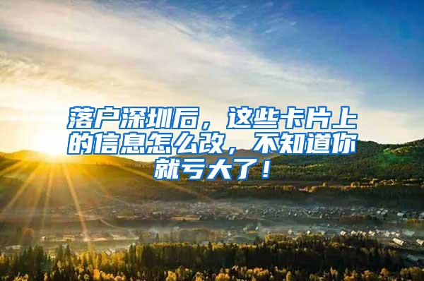 落户深圳后，这些卡片上的信息怎么改，不知道你就亏大了！