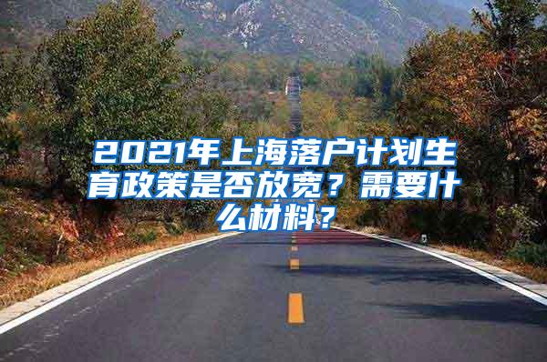 2021年上海落户计划生育政策是否放宽？需要什么材料？