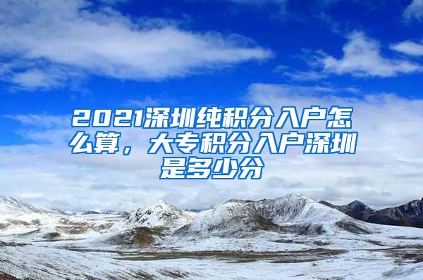 2021深圳纯积分入户怎么算，大专积分入户深圳是多少分