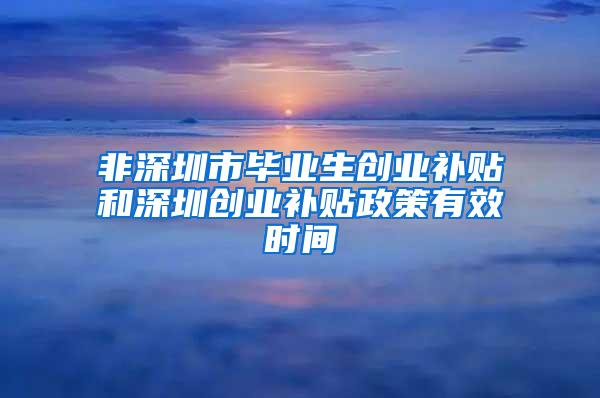 非深圳市毕业生创业补贴和深圳创业补贴政策有效时间