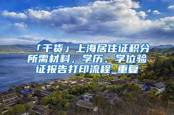 「干货」上海居住证积分所需材料，学历、学位验证报告打印流程_重复