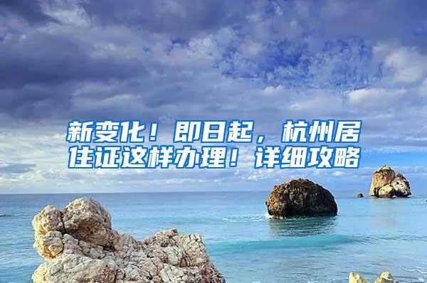 新变化！即日起，杭州居住证这样办理！详细攻略→
