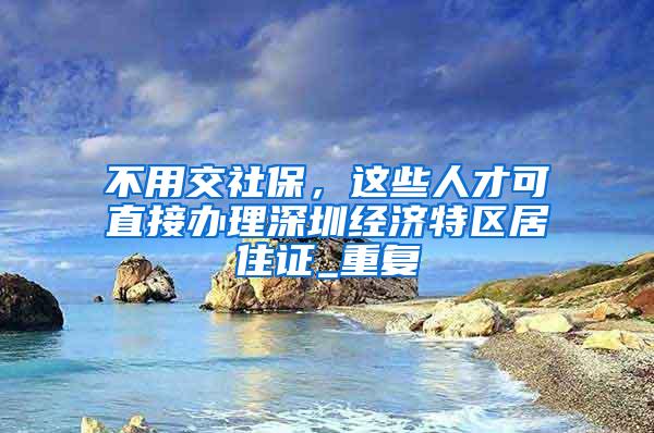 不用交社保，这些人才可直接办理深圳经济特区居住证_重复