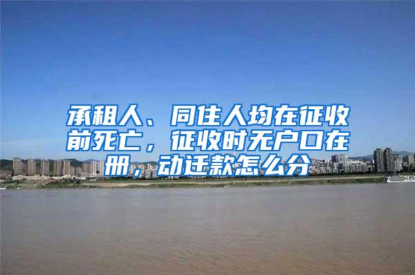 承租人、同住人均在征收前死亡，征收时无户口在册，动迁款怎么分