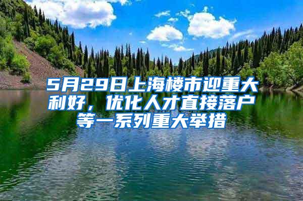 5月29日上海楼市迎重大利好，优化人才直接落户等一系列重大举措