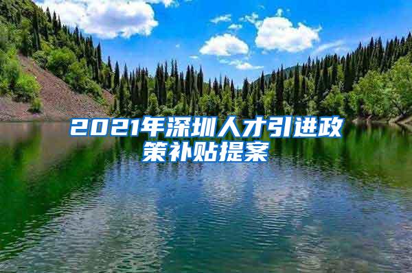 2021年深圳人才引进政策补贴提案