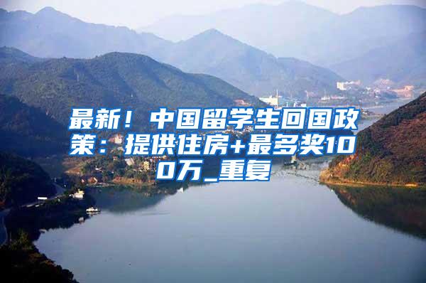 最新！中国留学生回国政策：提供住房+最多奖100万_重复