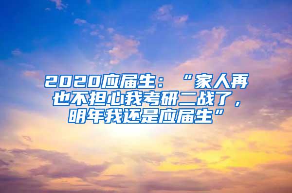 2020应届生：“家人再也不担心我考研二战了，明年我还是应届生”