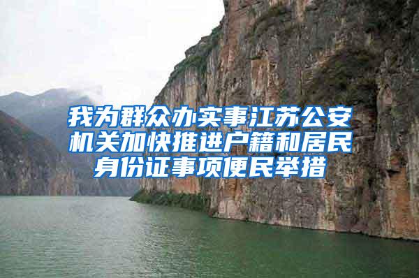我为群众办实事江苏公安机关加快推进户籍和居民身份证事项便民举措