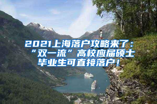2021上海落户攻略来了：“双一流”高校应届硕士毕业生可直接落户！