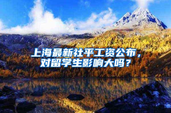 上海最新社平工资公布，对留学生影响大吗？
