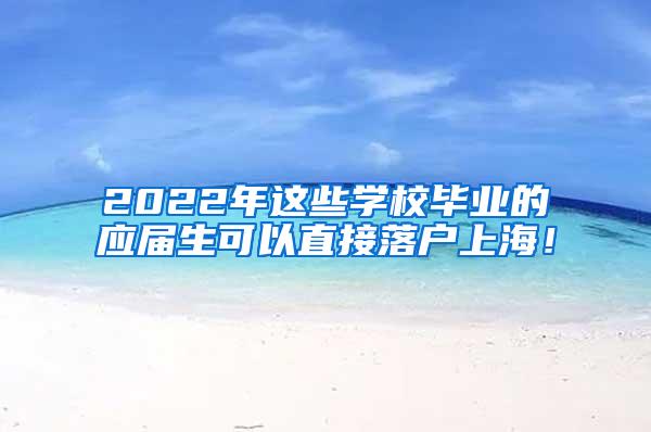 2022年这些学校毕业的应届生可以直接落户上海！