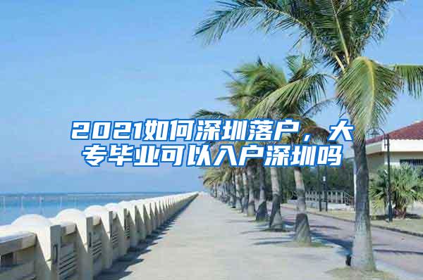 2021如何深圳落户，大专毕业可以入户深圳吗