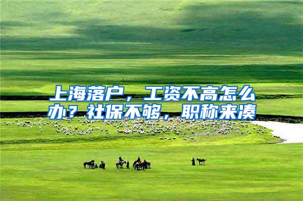 上海落户，工资不高怎么办？社保不够，职称来凑
