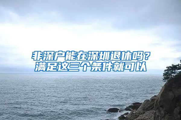 非深户能在深圳退休吗？满足这三个条件就可以