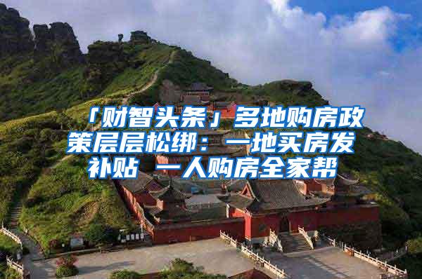「财智头条」多地购房政策层层松绑：一地买房发补贴 一人购房全家帮