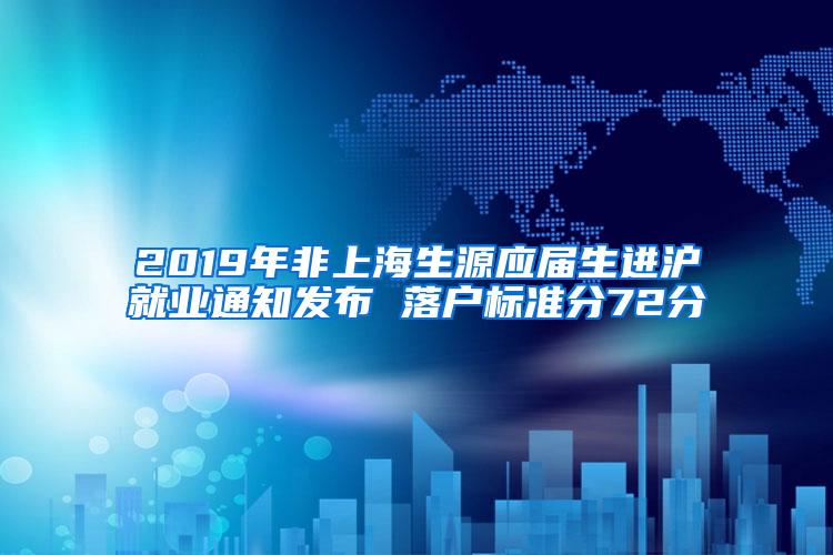 2019年非上海生源应届生进沪就业通知发布 落户标准分72分