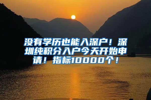 没有学历也能入深户！深圳纯积分入户今天开始申请！指标10000个！