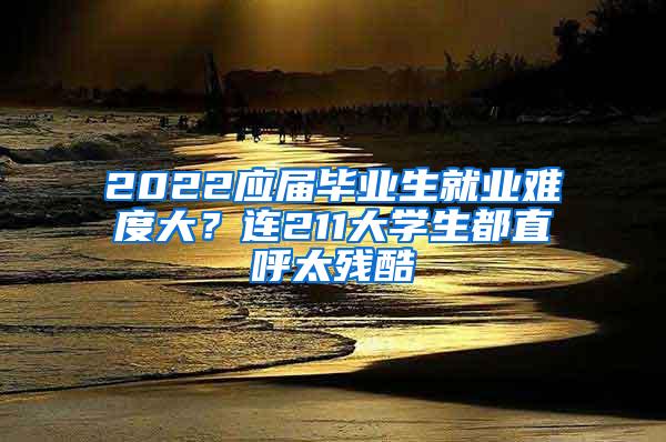 2022应届毕业生就业难度大？连211大学生都直呼太残酷