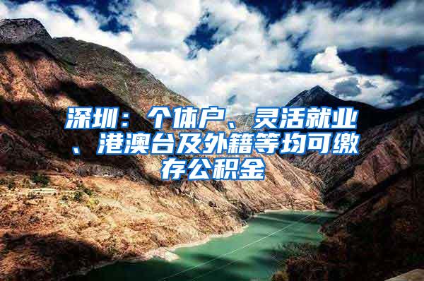 深圳：个体户、灵活就业、港澳台及外籍等均可缴存公积金