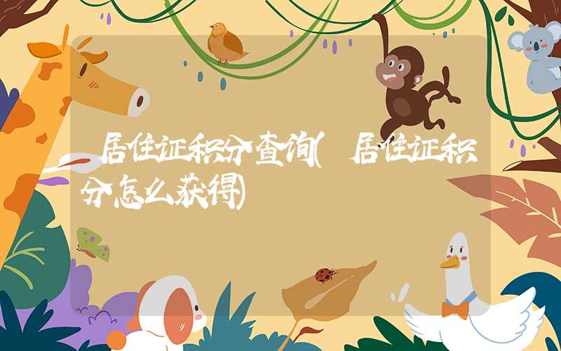 居住证积分查询(居住证积分怎么获得)