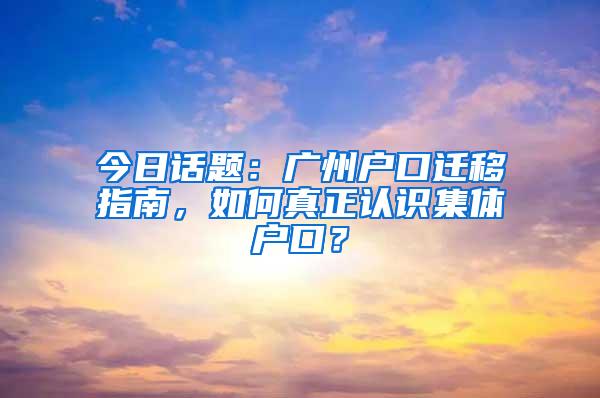 今日话题：广州户口迁移指南，如何真正认识集体户口？