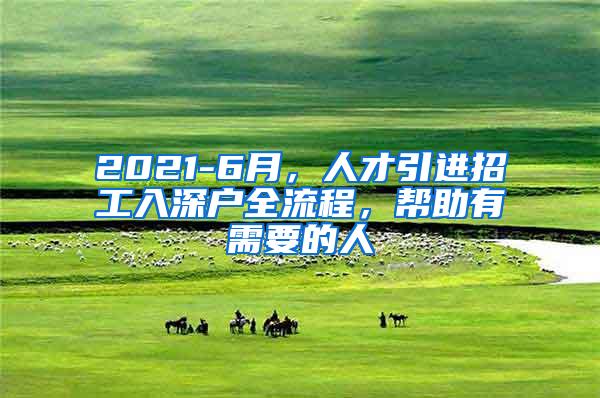 2021-6月，人才引进招工入深户全流程，帮助有需要的人