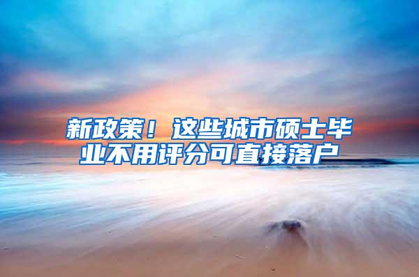 新政策！这些城市硕士毕业不用评分可直接落户