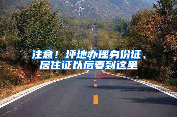 注意！坪地办理身份证、居住证以后要到这里