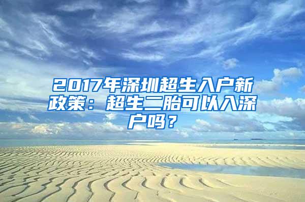 2017年深圳超生入户新政策：超生二胎可以入深户吗？