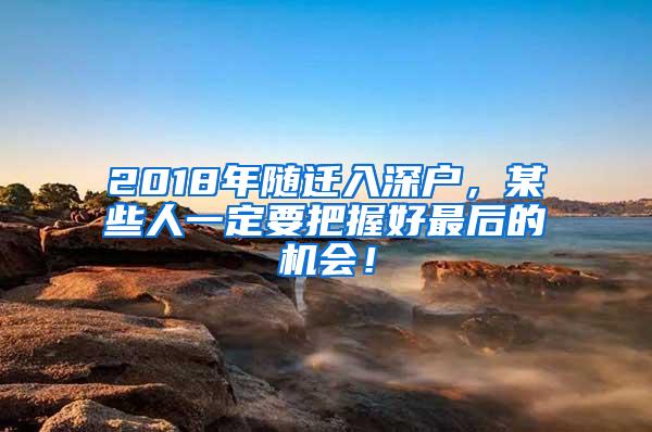 2018年随迁入深户，某些人一定要把握好最后的机会！