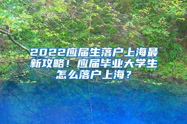 2022应届生落户上海最新攻略！应届毕业大学生怎么落户上海？