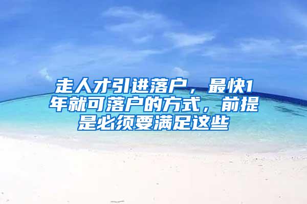 走人才引进落户，最快1年就可落户的方式，前提是必须要满足这些