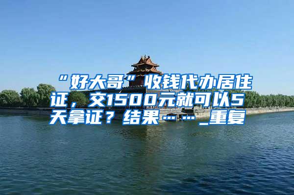“好大哥”收钱代办居住证，交1500元就可以5天拿证？结果……_重复