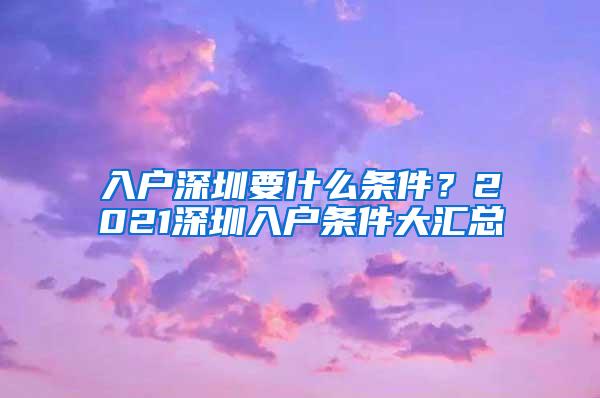 入户深圳要什么条件？2021深圳入户条件大汇总